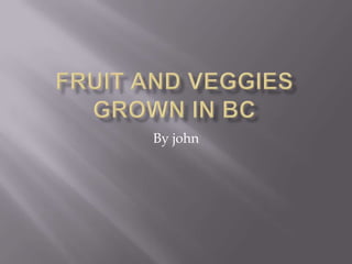 Fruit and veggies grown in BC    By john 