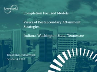 futureworks | Fellowship for Regional Sustainable Development
Completion Focused Models:
Views of Postsecondary Attainment
Strategies
Indiana, Washington State, Tennessee
Talent Dividend Network
October 4, 2010
 