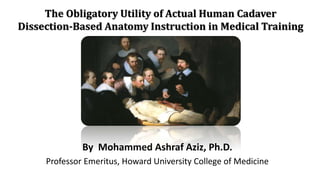 The Obligatory Utility of Actual Human Cadaver
Dissection-Based Anatomy Instruction in Medical Training
By Mohammed Ashraf Aziz, Ph.D.
Professor Emeritus, Howard University College of Medicine
 