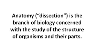 Anatomy (“dissection”) is the
branch of biology concerned
with the study of the structure
of organisms and their parts.
 