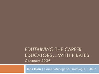 EDUTAINING  THE CAREER EDUCATORS…WITH PIRATES Cannexus 2009 John Horn  | Career Manager & Piratologist | UBC* 