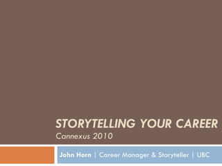 STORYTELLING YOUR CAREER Cannexus 2010 John Horn  | Career Manager & Storyteller | UBC 