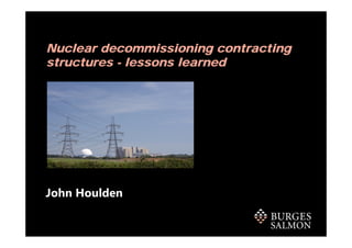 Nuclear decommissioning contracting
structures - lessons learned
John Houlden
 
