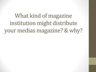 What kind of magazine
institution might distribute
your medias magazine? & why?

 
