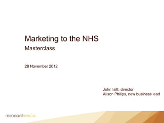 Marketing to the NHS
Masterclass


28 November 2012




                       John Isitt, director
                       Alison Philips, new business lead
 