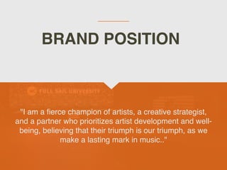 BRAND POSITION
"I am a
fi
erce champion of artists, a creative strategist,
and a partner who prioritizes artist development and well-
being, believing that their triumph is our triumph, as we
make a lasting mark in music.."
 