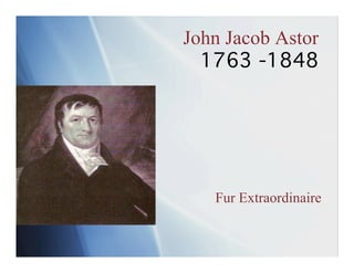 John Jacob Astor
  1763 -1848




   Fur Extraordinaire
 