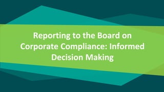 Reporting to the Board on
Corporate Compliance: Informed
Decision Making
 