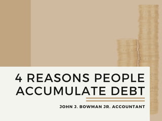 4 REASONS PEOPLE
ACCUMULATE DEBT
JOHN J. BOWMAN JR. ACCOUNTANT
 