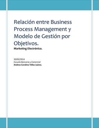 Relación entre Business
Process Management y
Modelo de Gestión por
Objetivos.
Marketing Electrónico.

20/02/2014
Escuela Bancaria y Comercial
Andrea Carolina Téllez Juárez.

 