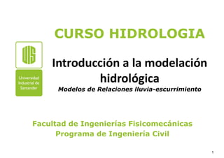 CURSO HIDROLOGIA
Introducción a la modelación
hidrológica
Modelos de Relaciones lluvia-escurrimiento
Facultad de Ingenierías Fisicomecánicas
Programa de Ingeniería Civil
1
 