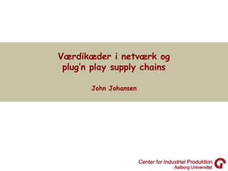 Værdikæder i netværk og
 plug’n play supply chains

       John Johansen
 