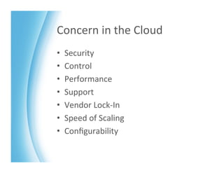 Concern	
  in	
  the	
  Cloud	
  
•    Security	
  
•    Control	
  
•    Performance	
  
•    Support	
  
•    Vendor	
  Lock-­‐In	
  
•    Speed	
  of	
  Scaling	
  
•    Conﬁgurability	
  
 