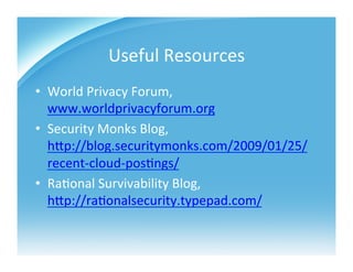 Useful	
  Resources	
  
•  World	
  Privacy	
  Forum,	
  
   www.worldprivacyforum.org	
  
•  Security	
  Monks	
  Blog,	
  
   hZp://blog.securitymonks.com/2009/01/25/
   recent-­‐cloud-­‐pos>ngs/	
  
•  Ra>onal	
  Survivability	
  Blog,	
  
   hZp://ra>onalsecurity.typepad.com/	
  
 