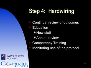 Step 4:  Hardwiring Continual review of outcomes Education New staff Annual review Competency Training Monitoring use of the protocol 