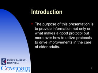 Introduction The purpose of this presentation is to provide information not only on what makes a good protocol but more over how to utilize protocols to drive improvements in the care of older adults. 