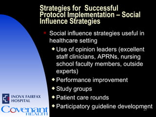 Strategies for  Successful Protocol Implementation – Social Influence Strategies Social influence strategies useful in healthcare setting Use of opinion leaders (excellent staff clinicians, APRNs, nursing school faculty members, outside experts) Performance improvement Study groups Patient care rounds Participatory guideline development 