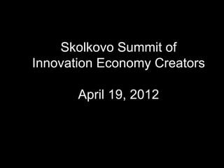 Skolkovo Summit of
Innovation Economy Creators

       April 19, 2012
 
