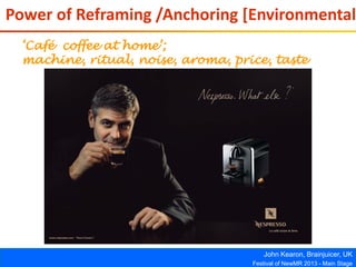 John Kearon, Brainjuicer, UK
Festival of NewMR 2013 - Main Stage
Power of Reframing /Anchoring [Environmental
‘Café coffee at home’;
machine, ritual, noise, aroma, price, taste
 