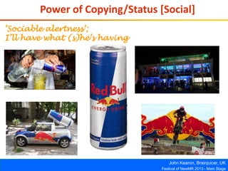 John Kearon, Brainjuicer, UK
Festival of NewMR 2013 - Main Stage
Power of Copying/Status [Social]
‘Sociable alertness’;
I’ll have what (s)he’s having
 