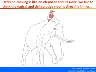 John Kearon, Brainjuicer, UK
Festival of NewMR 2013 - Main Stage
Decision-making is like an elephant and its rider: we like to
think the logical and deliberative rider is directing things…
 
