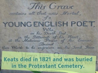 Keats died in 1821 and was buried
  in the Protestant Cemetery.
 