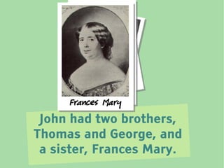 JohnT ho m a s
          George
     Frances Mary
 John had two brothers,
Thomas and George, and
 a sister, Frances Mary.
 