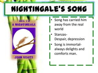 Nightingale’s song
• Song has carried him
away from the real
world
• Stanzas-
Despair, depression
• Song is immortal-
always delights and
comforts man.