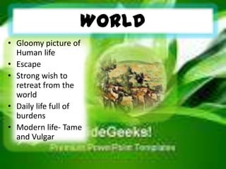 World
• Gloomy picture of
Human life
• Escape
• Strong wish to
retreat from the
world
• Daily life full of
burdens
• Modern life- Tame
and Vulgar