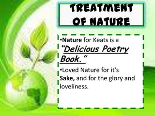 Treatment
of Nature
•Nature for Keats is a
“Delicious Poetry
Book.”
•Loved Nature for it’s
Sake, and for the glory and
loveliness.