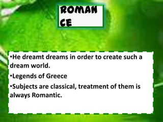 Roman
ce
•He dreamt dreams in order to create such a
dream world.
•Legends of Greece
•Subjects are classical, treatment of them is
always Romantic.