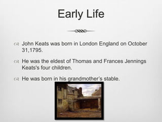 Early Life
 John Keats was born in London England on October
31,1795.
 He was the eldest of Thomas and Frances Jennings
...