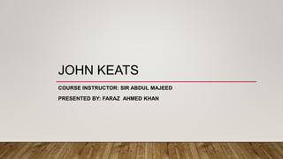 JOHN KEATS
COURSE INSTRUCTOR: SIR ABDUL MAJEED
PRESENTED BY: FARAZ AHMED KHAN
 