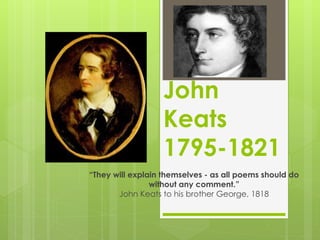 John
Keats
1795-1821
“They will explain themselves - as all poems should do
without any comment.”
John Keats to his brother George, 1818
 