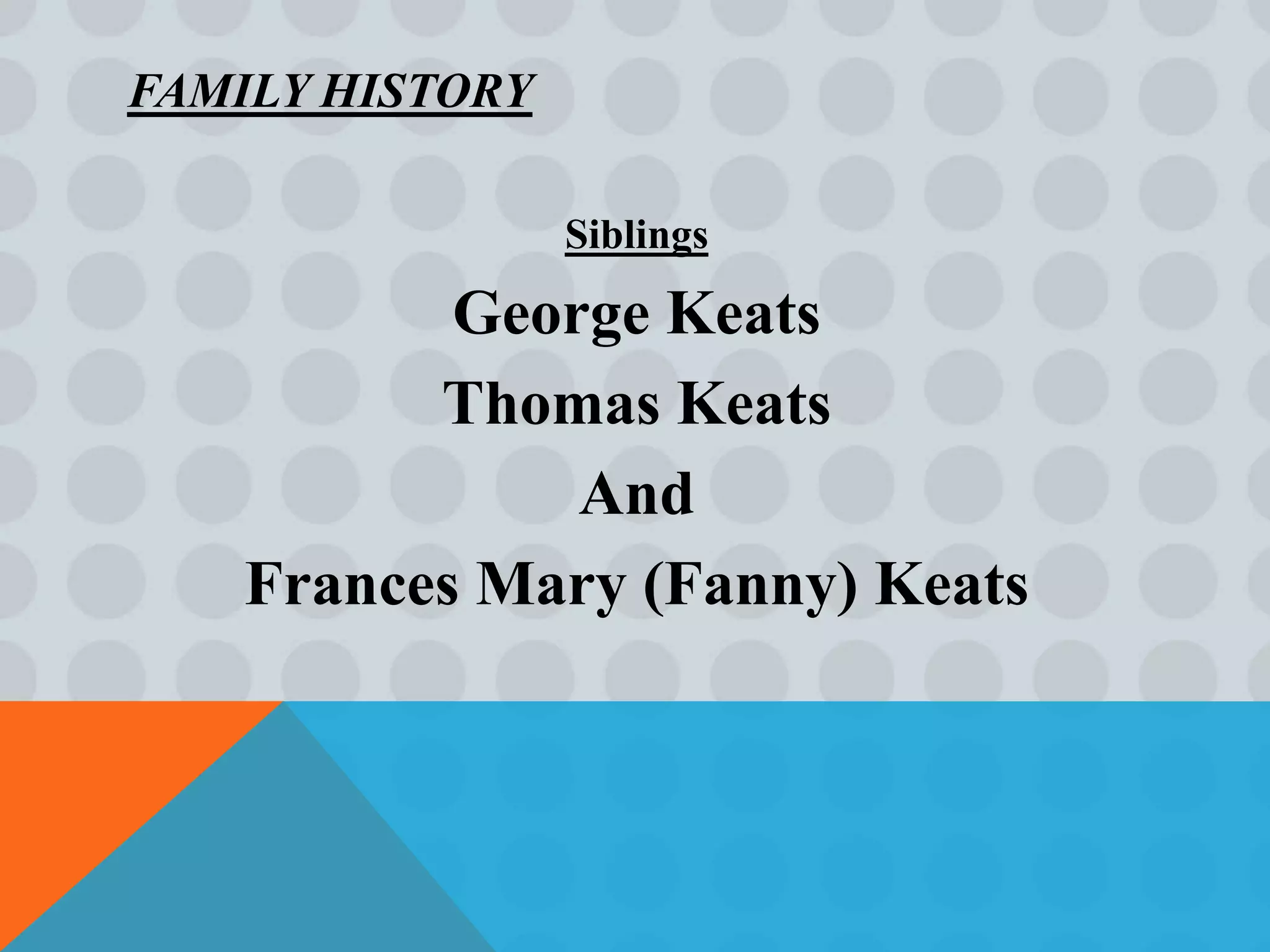 FAMILY HISTORY

                 Siblings

           George Keats
          Thomas Keats
               And
    Frances Mary (Fanny) Keats
 