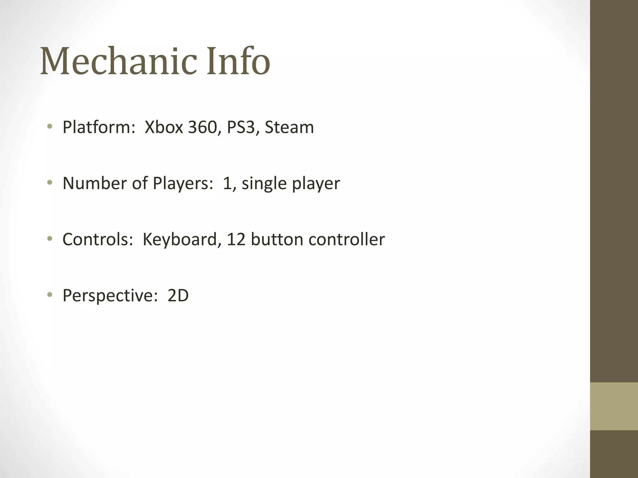 Mechanic Info
• Platform: Xbox 360, PS3, Steam
• Number of Players: 1, single player
• Controls: Keyboard, 12 button controller
• Perspective: 2D
 