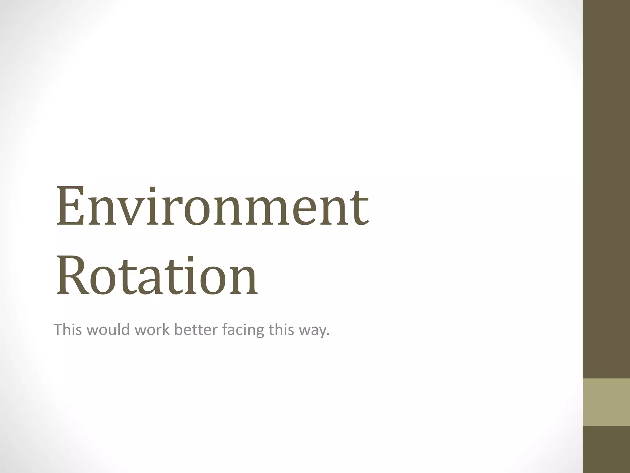 Environment
Rotation
This would work better facing this way.
 