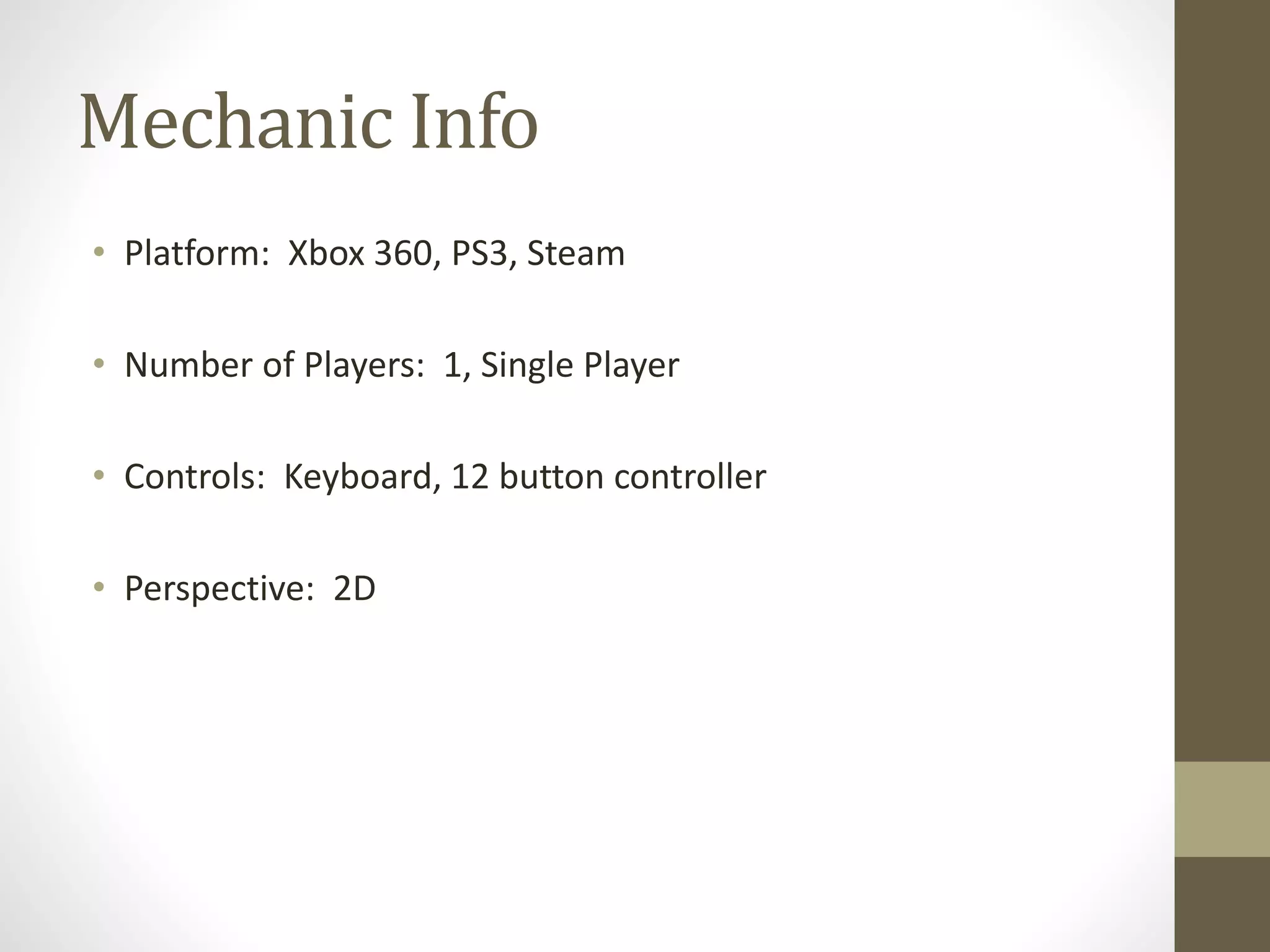 Mechanic Info
• Platform: Xbox 360, PS3, Steam
• Number of Players: 1, Single Player
• Controls: Keyboard, 12 button controller
• Perspective: 2D
 