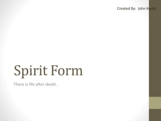 Spirit Form
There is life after death.
Created By: John Kester
 