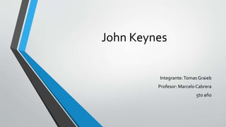 John Keynes
Integrante:Tomas Graieb
Profesor: Marcelo Cabrera
5to año
 