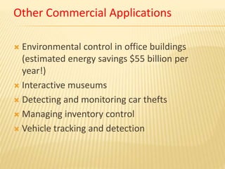 Other Commercial Applications
 Environmental control in office buildings
(estimated energy savings $55 billion per
year!)
 Interactive museums
 Detecting and monitoring car thefts
 Managing inventory control
 Vehicle tracking and detection
 