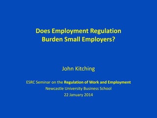Does Employment Regulation
Burden Small Employers?
John Kitching
ESRC Seminar on the Regulation of Work and Employment
Newcastle University Business School
22 January 2014
 