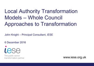 www.iese.org.uk
Local Authority Transformation
Models – Whole Council
Approaches to Transformation
John Knight – Principal Consultant, iESE
6 December 2016
 
