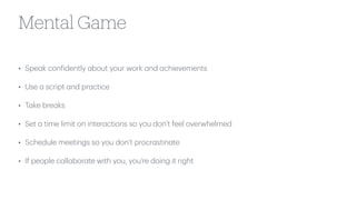 Mental Game
• Spe
a
k con
f
idently
a
bout your work
a
nd
a
chievements
• Use
a
script
a
nd pr
a
ctice
• T
a
ke bre
a
ks
• Set
a
time limit on inter
a
ctions so you don’t feel overwhelmed
• Schedule meetings so you don’t procr
a
stin
a
te
• If people coll
a
bor
a
te with you, you’re doing it right
 