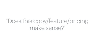 “Does this copy/feature/pricing
make sense?”
 