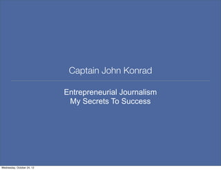 Captain John Konrad

                            Entrepreneurial Journalism
                             My Secrets To Success




Wednesday, October 24, 12
 