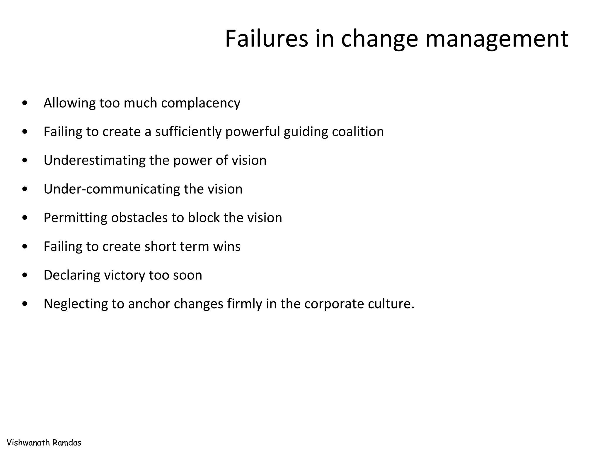 Failures in change management Allowing too much complacency  Failing to create a sufficiently powerful guiding coalition  Underestimating the power of vision  Under-communicating the vision  Permitting obstacles to block the vision  Failing to create short term wins  Declaring victory too soon  Neglecting to anchor changes firmly in the corporate culture. 