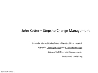 John Kotter – Steps to Change Management Konosuke Matsushita Professor of Leadership at Harvard  Author of  Leading Change  and  A Force for Change: Leadership Differs from Management .  Matsushita Leadership 
