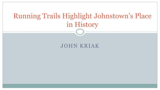 JOHN KRIAK
Running Trails Highlight Johnstown’s Place
in History
 