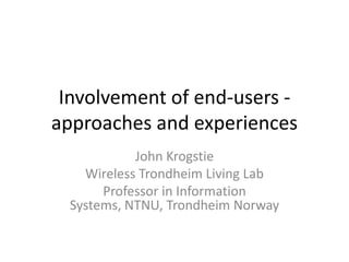 Involvement of end-users - approaches and experiences  John Krogstie Wireless Trondheim Living Lab Professor in Information Systems, NTNU, Trondheim Norway 